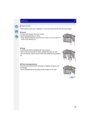 Page 1515
Before Use
Touch panel of this unit is capacitive. Touch the panel directly with your bare finger.
∫Touch
To touch and release the touch screen.
Use for selecting items or icons.
•
When selecting features using the touch screen, be sure to touch the 
center of the desired icon.
∫ Drag
A movement without releasing the touch screen.
This is used to move the AF area, operate the slide bar, etc.
This can also be used to move to the next image during playback, 
etc.
∫ Pinch (enlarge/reduce)
Pinch the touch...