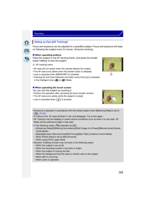 Page 144144
Recording
Focus and exposure can be adjusted to a specified subject. Focus and exposure will keep 
on following the subject even if it moves. (Dynamic tracking)
∫ When operating buttons
Place the subject in the AF tracking frame, and press the shutter 
button halfway to lock the subject.
A AF tracking frame
•AF area will turn green when the camera detects the subject.
•The AF area turns yellow when the shutter button is released.•Lock is canceled when [MENU/SET ] is pressed.•Tracking AF and Face...