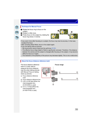 Page 150150
Recording
1Rotate the focus ring to focus on the 
subject.
2 Rotate it a little more.
3 Finely focus on the subject by rotating the 
focus ring slowly in reverse.
•
If you zoom in/out after focusing on a subject, the focus may lose its accuracy. In that case, 
re-adjust the focus.
•After canceling Sleep Mode, focus on the subject again.
•If you are taking close-up pictures–We recommend using a tripod and the self-timer  (P157).–The effective focus range (depth of field) is significantly narrowed....