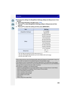 Page 156156
Recording
∫Changing the settings for [Single/Burst Settings], [Step] and [Sequence] in Auto 
Bracket
1Select [Auto Bracket] in the [Rec] menu.  (P37)2Press 3/4  to select [Single/Burst Settings], [Step] or [Sequence] and then 
press  1.
3Press  3/4  to select the setting and then press [MENU/SET].
•
You can take one picture at a time when set to [ ].
•You can continuously take pictures up to set numbers when set to [ ].•Exit the menu after it is set.
•When taking pictures using Auto Bracket after...