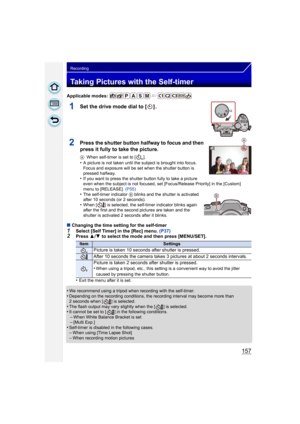 Page 157157
Recording
Taking Pictures with the Self-timer
Applicable modes: 
1Set the drive mode dial to [ ] .
2Press the shutter button halfway to focus and then 
press it fully to take the picture.
AWhen self-timer is set to [ ].•A picture is not taken until the subject is brought into focus. 
Focus and exposure will be set when the shutter button is 
pressed halfway.
•If you want to press the shutter button fully to take a picture 
even when the subject is not focused, set  [Focus/Release Priority] in the...