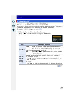 Page 166166
Recording
Applicable modes: 
You can set the recording start time, the recording interval and the number of pictures, and 
automatically record subjects such as animals and plants as time elapses.
•
Set the date and time settings in advance. (P35)
∫ Set the recording time/interval/number of pictures
1Press  3/4  to select the item and then press [MENU/SET].
[Time Lapse Shot]
ItemDescription of settings
[Start Time] [Now]
Starts the recording by fully-pressing the shutter button.
[Start Time 
Set]You...