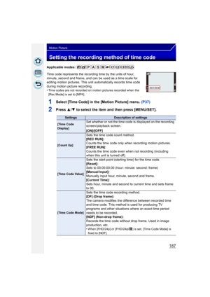 Page 187187
Motion Picture
Setting the recording method of time code
Applicable modes: 
Time code represents the recording time by the units of hour, 
minute, second and frame, and can be used as a time scale for 
editing motion pictures. This unit automatically records time code 
during motion picture recording.
•
Time codes are not recorded on motion pictures recorded when the 
[Rec Mode] is set to [MP4].
1Select [Time Code] in the [Motion Picture] menu. (P37)
2Press 3/4 to select the item and then press...