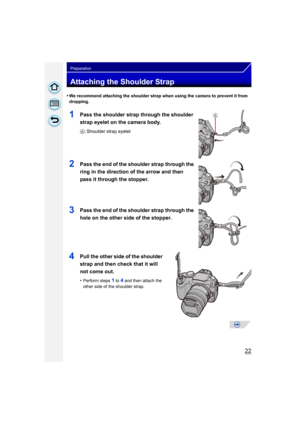 Page 2222
Preparation
Attaching the Shoulder Strap
•We recommend attaching the shoulder strap when using the camera to prevent it from 
dropping.
1Pass the shoulder strap through the shoulder 
strap eyelet on the camera body.
A: Shoulder strap eyelet
2Pass the end of the shoulder strap through the 
ring in the direction of the arrow and then 
pass it through the stopper.
3Pass the end of the shoulder strap through the 
hole on the other side of the stopper.
4Pull the other side of the shoulder 
strap and then...