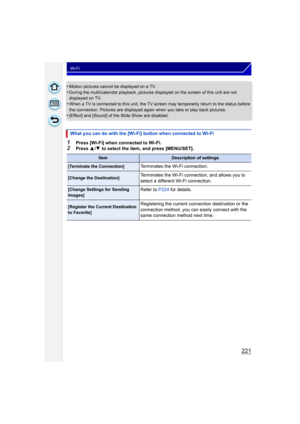 Page 221221
Wi-Fi
•Motion pictures cannot be displayed on a TV.•During the multi/calendar playback, pictures displayed on the screen of this unit are not 
displayed on TV.
•When a TV is connected to this unit, the TV screen may temporarily return to the status before 
the connection. Pictures are displayed again when you take or play back pictures.
•[Effect] and [Sound] of the Slide Show are disabled. 
1Press [Wi-Fi] when connected to Wi-Fi.2Press 3/4  to select the item, and press [MENU/SET].
What you can do...