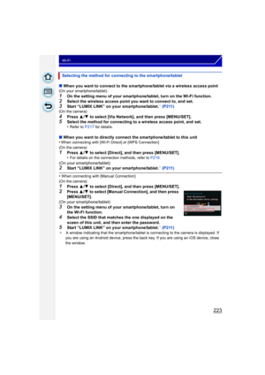 Page 223223
Wi-Fi
∫When you want to connect to the smartphone/tablet via a wireless access point(On your smartphone/tablet)
1On the setting menu of your smartphone/tablet, turn on the Wi-Fi function.
2Select the wireless access point you want to connect to, and set.3Start “LUMIX LINK” on your smartphone/tablet.¢ (P211)(On the camera)
4Press  3/4  to select [Via Network], and then press [MENU/SET].5Select the method for connecting to a wireless access point, and set.
•Refer to P217 for details.
∫ When you want to...