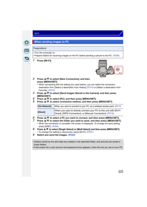 Page 233233
Wi-Fi
1Press [Wi-Fi].
2Press 3/4  to select [New Connection], and then 
press [MENU/SET].
•
When connecting with the setting you used before, you can select the connection 
destination from [Select a destination from History]  (P214) or [Select a destination from 
Favorite]. (P215)
3Press  3/4  to select [Send Images Stored in the Camera], and then press 
[MENU/SET].
4Press  3/4  to select [PC], and then press [MENU/SET].5Press  3/4  to select connection method, and then press [MENU/SET].
6Press  3/4...