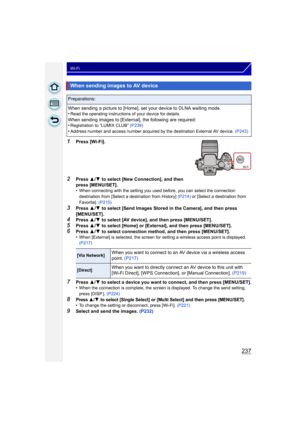 Page 237237
Wi-Fi
1Press [Wi-Fi].
2Press 3/4  to select [New Connection], and then 
press [MENU/SET].
•
When connecting with the setting you used before, you can select the connection 
destination from [Select a destination from History]  (P214) or [Select a destination from 
Favorite]. (P215)
3Press  3/4  to select [Send Images Stored in the Camera], and then press 
[MENU/SET].
4Press  3/4  to select [AV device], and then press [MENU/SET].5Press  3/4  to select [Home] or [External], and then press [MENU/SET]....