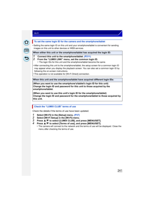 Page 241241
Wi-Fi
•Setting the same login ID on this unit and your smartphone/tablet is convenient for sending 
images on this unit to other devices or WEB services.
Check the details if the terms of use have been updated.
1Select [Wi-Fi] in the [Setup] menu. (P37)2Select [Wi-Fi Setup] in the [Wi-Fi] menu.3Press 3/4  to select [LUMIX CLUB], and press [MENU/SET].
4Press  3/4  to select [Terms of use], and press [MENU/SET].
•The camera will connect to the network and the terms of use will be displayed. Close the...