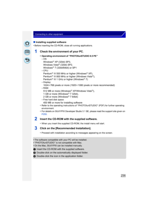 Page 256256
Connecting to other equipment
∫Installing supplied software
•
Before inserting the CD-ROM, close all running applications.
1Check the environment of your PC.
•Operating environment of “PHOTOfunSTUDIO 8.5 PE ”
–OS:
WindowsR XP (32bit) SP3,
Windows VistaR (32bit) SP2,
WindowsR 7 (32bit/64bit) or SP1
–CPU:
PentiumR III 500 MHz or higher (WindowsR XP),
PentiumR III 800 MHz or higher (Windows VistaR),
PentiumR III 1 GHz or higher (WindowsR 7)
–Display:
1024k768 pixels or more (1920k 1080 pixels or more...