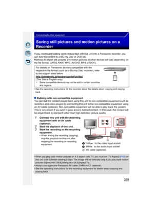 Page 259259
Connecting to other equipment
Saving still pictures and motion pictures on a 
Recorder
If you insert card holding content recorded with this unit into a Panasonic recorder, you 
can dub the content to a Blu-ray Disc or DVD etc.
Methods to export still pictures and motion pictures to other devices will vary depending on 
the file format. (JPEG, RAW, MPO, AVCHD, MP4 or MOV).
•
See the operating instructions for the recorder about the details about copying and playing 
back.
∫ Dubbing with...