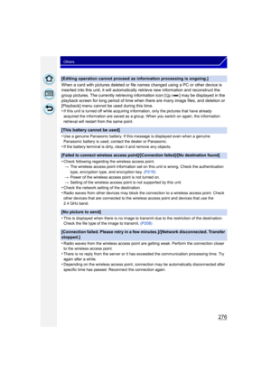 Page 276276
Others
[Editing operation cannot proceed as information processing is ongoing.]
When a card with pictures deleted or file names changed using a PC or other device is 
inserted into this unit, it will automatically retrieve new information and reconstruct the 
group pictures. The currently retrieving information icon [ ] may be displayed in the 
playback screen for long period of time when there are many image files, and deletion or 
[Playback] menu cannot be used during this time.
•
If this unit is...