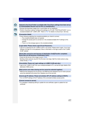 Page 277277
Others
[Upload to the Cloud Folder is available after Cloud Sync settings have been set up 
on downloadable devices such as PCs or smartphones.]
•
Devices that download images from a cloud folder are not registered.
•Perform Cloud Sync setting. Configure the settings on a PC with “ PHOTOfunSTUDIO ” or on a 
smartphone/tablet with “LUMIX LINK”. Refer to P227 for details on [Cloud Sync. Service].
[Connection failed]
•
Check following regarding the smartphones/tablet you intend to connect.
> The...