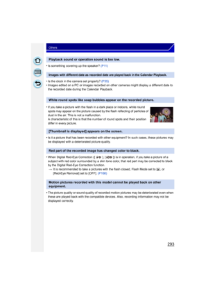 Page 293293
Others
•Is something covering up the speaker? (P11)
•Is the clock in the camera set properly?  (P35)•Images edited on a PC or images recorded on other cameras might display a different date to 
the recorded date during the Calendar Playback.
•Is it a picture that has been recorded with other equipment? In such cases, these pictures may 
be displayed with a deteriorated picture quality.
•When Digital Red-Eye Correction ([ ], [ ]) is in operation, if you take a picture of a 
subject with red color...