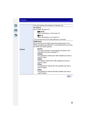 Page 4949
Preparation
[Output]
This sets how the unit connects to a television etc.
[TV Aspect]:
Set to match the type of TV.W [16:9]:
When connecting to a 16:9 screen TV.
X  [4:3]:
When connecting to a 4:3 screen TV.
•
This will work when the AV cable (optional) is connected.
[HDMI Mode]:
Set the format for the HDMI output when playing back on the 
HDMI compatible high-definition TV connected with this unit using 
the HDMI mini cable (optional). [AUTO]:
The output resolution is automatically set based on the...