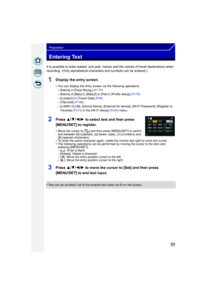Page 6464
Preparation
Entering Text
It is possible to enter babies’ and pets’ names and the names of travel destinations when 
recording. (Only alphabetical characters and symbols can be entered.)
1Display the entry screen.
•You can display the entry screen via the following operations.–[Name] in [Face Recog.]  (P174)
–[Name] of [Baby1], [Baby2] or [Pet] in [Profile Setup]  (P176)–[Location] in [Travel Date] (P46)–[Title Edit] (P196)
–[LUMIX CLUB], [Device Name], [External AV device], [Wi-Fi Password],...