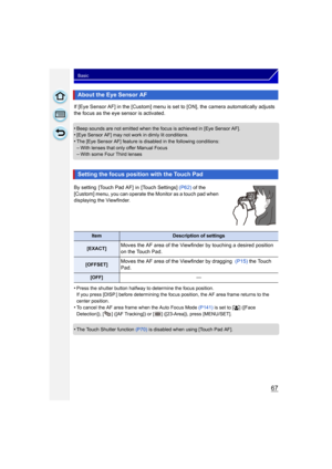 Page 6767
Basic
If [Eye Sensor AF] in the [Custom] menu is set to [ON], the camera automatically adjusts 
the focus as the eye sensor is activated.
•
Beep sounds are not emitted when the focus is achieved in [Eye Sensor AF].•[Eye Sensor AF] may not work in dimly lit conditions.•The [Eye Sensor AF] feature is disabled in the following conditions:
–With lenses that only offer Manual Focus–With some Four Third lenses
By setting  [Touch Pad AF] in [Touch Settings]  (P62) of the [Custom] menu, you can operate the...