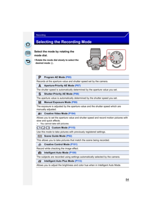 Page 8484
Recording
Selecting the Recording Mode
Select the mode by rotating the 
mode dial.
•Rotate the mode dial slowly to select the 
desired mode A.
Program AE Mode  (P85)
Records at the aperture value and shutter speed set by the camera.
Aperture-Priority AE Mode  (P87)
The shutter speed is automatically determined by the aperture value you set.
Shutter-Priority AE Mode  (P88)
The aperture value is automatically det ermined by the shutter speed you set.
Manual Exposure Mode (P89)
The exposure is adjusted...