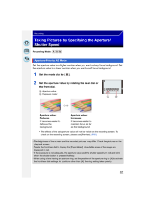 Page 8787
Recording
Taking Pictures by Specifying the Aperture/
Shutter Speed
Recording Mode: 
Set the aperture value to a higher number when you want a sharp focus background. Set 
the aperture value to a lower number when you want a soft focus background.
1Set the mode dial to  [ ].
2Set the aperture value by rotating the rear dial or 
the front dial.
AAperture value
B Exposure meter
•The effects of the set aperture value will not be visible on the recording screen. To 
check on the recording screen, please...