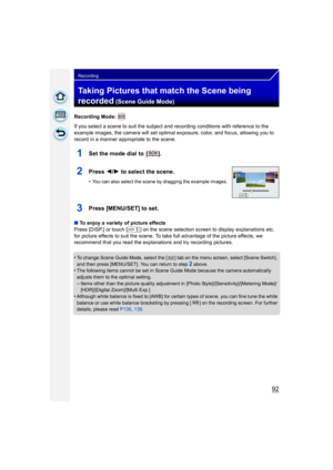 Page 9292
Recording
Taking Pictures that match the Scene being 
recorded
 (Scene Guide Mode)
Recording Mode: 
If you select a scene to suit the subject and recording conditions with reference to the 
example images, the camera will set optimal exposure, color, and focus, allowing you to 
record in a manner appropriate to the scene.
1Set the mode dial to  [ ].
2Press 2/1 to select the scene.
•You can also select the scene by dragging the example images.
3Press [MENU/SET] to set.
∫ To enjoy a variety of picture...
