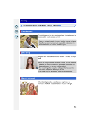 Page 9393
Recording
For details on “Scene Guide Mode” settings, refer to P92.
[Clear Portrait]
The brightness of the face is  adjusted and the background is 
defocused to create a clear portrait.
•
If you are using a lens with the zoom function, you can enhance 
the effect by zooming in as much as possible and closing the 
distance between the camera and the subject.
[Silky Skin]
Brighter face and softer skin color creates a healthy younger 
look.
•
If you are using a lens with the zoom function, you can...