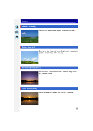 Page 9595
Recording
[Distinct Scenery]
Saturation of sky and trees creates more distinct scenery.
[Bright Blue Sky]
On a sunny day, the overall screen brightness is increased to 
create a vibrant image of the blue sky.
[Romantic Sunset Glow]
The enhanced purple tone creates a romantic image of the 
sky just after sunset.
[Vivid Sunset Glow]
Red is enhanced to create a vivid image of the sunset. 