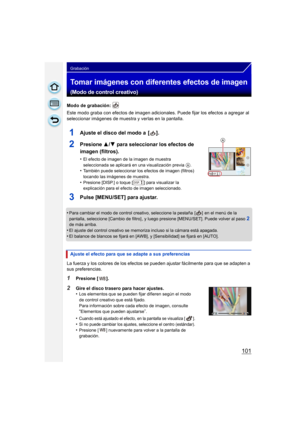 Page 101101
Grabación
Tomar imágenes con diferentes efectos de imagen
(Modo de control creativo)
Modo de grabación: 
Este modo graba con efectos de imagen adicionales. Puede fijar los efectos a agregar al 
seleccionar imágenes de muestra y verlas en la pantalla.
•
Para cambiar el modo de control creativo, seleccione la pestaña  [ ]  en el menú de la 
pantalla, seleccione [Cambio de filtro] , y luego presione [MENU/SET]. Puede volver al paso
2 
de más arriba.
•El ajuste del control creativo se memoriza incluso si...