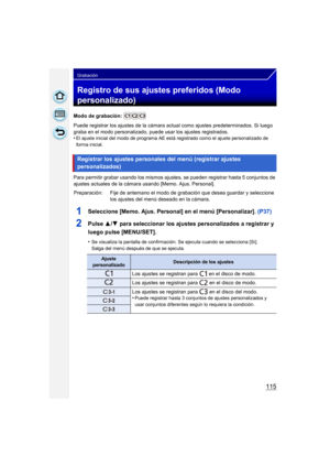 Page 115115
Grabación
Registro de sus ajustes preferidos (Modo 
personalizado)
Modo de grabación: 
Puede registrar los ajustes de la cámara actual como ajustes predeterminados. Si luego 
graba en el modo personalizado, puede usar los ajustes registrados.
•
El ajuste inicial del modo de programa AE es tá registrado como el ajuste personalizado de 
forma inicial.
Para permitir grabar usando los mismos ajuste s, se pueden registrar hasta 5 conjuntos de 
ajustes actuales de la cámara usando [Memo. Ajus. Personal]....