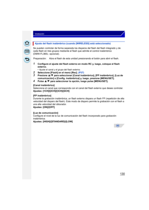 Page 130130
Grabación
Se pueden controlar de forma separada los disparos del flash del flash integrado y de 
cada flash en tres grupos mediante el flash que admite el control inalámbrico 
(DMW-FL360L: opcional).
1Configure el ajuste del flash externo en modo RC y, luego, coloque el flash 
externo.
•
Ajuste el canal y el grupo del flash externo.
2Seleccione [Flash] en el menú [Rec]. (P37)3Presione 3/4  para seleccionar [Canal inalámbrico], [FP inalámbrico], [Luz de 
comunicación] o [Config. inalámbrica] y, luego,...