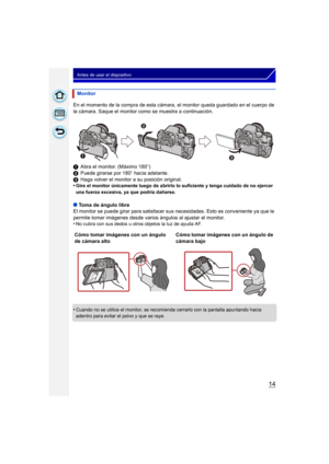 Page 1414
Antes de usar el dispositivo
En el momento de la compra de esta cámara, el monitor queda guardado en el cuerpo de 
la cámara. Saque el monitor como se muestra a continuación.
1Abra el monitor. (Máximo 180 o)
2 Puede girarse por 180 o hacia adelante.
3 Haga volver el monitor a su posición original.
•
Gire el monitor únicamente luego de abrirlo lo suficiente y tenga cuidado de no ejercer 
una fuerza excesiva, ya que podría dañarse.
∫ Toma de ángulo libre
El monitor se puede girar para satisfacer sus...