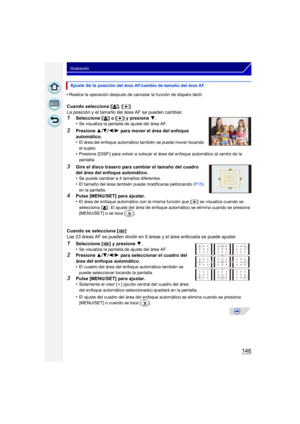 Page 146146
Grabación
•Realice la operación después de cancelar la función de disparo táctil.
Cuando selecciona [š], [ Ø ]
La posición y el tamaño del área AF se pueden cambiar.
1Seleccione [ š] o [Ø ] y presione 4 .
•Se visualiza la pantalla de ajuste del área AF.
2Presione  3/4 /2 /1  para mover el área del enfoque 
automático.
•
El área del enfoque automático también se puede mover tocando 
el sujeto.
•Presione [DISP.] para volver a colocar el área del enfoque automático al centro de la 
pantalla.
3Gire el...