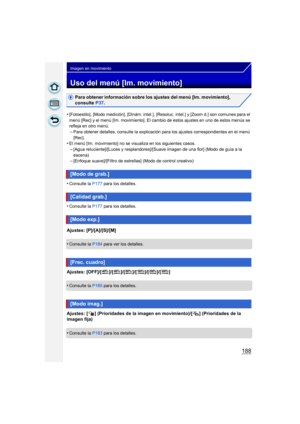 Page 188188
Imagen en movimiento
Uso del menú [Im. movimiento]
Para obtener información sobre los ajustes del menú [Im. movimiento], 
consulte P37.
•
[Fotoestilo], [Modo medición], [Dinám. intel.], [Resoluc. intel.] y [Zoom d.] son comunes para el 
menú [Rec] y el menú [Im. movimiento]. El cambio de estos ajustes en uno de estos menús se 
refleja en otro menú.
–Para obtener detalles, consulte la explicación para los ajustes correspondientes en el menú 
[Rec].
•El menú [Im. movimiento] no se visualiza en los...