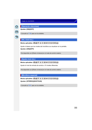 Page 190190
Imagen en movimiento
Ajustes: [ON]/[OFF]
•
Consulte la P186 para ver los detalles.
Modos aplicables: 
Ajuste si desea que los niveles del micrófono se visualicen en la pantalla.
Ajustes: [ON]/[OFF]
•
No disponible con [Efecto miniatura] en el modo de control creativo.
Modos aplicables: 
Ajuste el nivel de entrada de sonido a 19 niveles diferentes.
•
No disponible con [Efecto miniatura] en el modo de control creativo.
Modos aplicables: 
Ajustes: [STEREO]/[SHOTGUN]
•
Consulte la P267 para ver los...