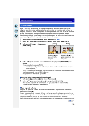 Page 204204
Reproducción/Edición
DPOF “Digital Print Order Format” es un sistema que permite al usuario seleccionar cuántas 
imágenes deben imprimirse, cuántas copias han de imprimirse y si imprimir o no la fecha en las 
imágenes, cuando usa un DPOF compatible con una impresora de fotos o un estudio de impresión 
de fotos. Para ampliar la información detalles, consulte a su estudio de impresión de fotos.
Cuando ajusta [Ajuste impre.] para un grupo de imágenes, se aplicará a cada imagen del 
grupo la...