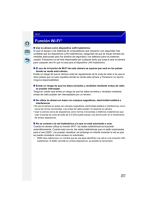 Page 207207
Wi-Fi
Función Wi-FiR
∫Use la cámara como dispositivo LAN inalámbrico
Al usar el equipo o los sistemas de computadoras que requieren una seguridad más 
confiable que los dispositivos LAN inalámbr icos, asegúrese de que se hayan tomado las 
medidas adecuadas para los diseños de seguridad y los defectos para los sistemas 
usados. Panasonic no se hará responsable por cualquier daño que surja al usar la cámara 
para cualquier otro fin que no sea pa ra el dispositivo LAN inalámbrico.
∫ El uso de la función...