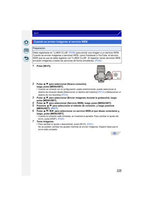 Page 228228
Wi-Fi
1Pulse [Wi-Fi].
2Pulse 3/4  para seleccionar [Nueva conexión], 
luego pulse [MENU/SET].
•
Cuando se conecte con la configuración usada anteriormente, puede seleccionar el 
destino de conexión desde [Seleccionar un destino del histórico]  (P214) o [Seleccionar un 
destino de mis favoritos]  (P215).
3Pulse 3/4  para seleccionar [Enviar imágenes durante la grabación], luego 
pulse [MENU/SET].
4Pulse  3/4  para seleccionar [Servicio WEB], luego pulse [MENU/SET].5Presione  3/4  para seleccionar el...