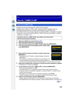 Page 239239
Wi-Fi
Uso de “LUMIX CLUB”
Adquiera el ID de inicio de sesión de “LUMIX CLUB” (gratuito). 
Si registra esta unidad en “LUMIX CLUB”, puede sincronizar imágenes entre los 
dispositivos que está usando o transferir esas imágenes a los servicios web.
Use “LUMIX CLUB” incluso al cargar imágenes a los servicios WEB o a un dispositivo AV externo.•Puede fijar el mismo ID de inicio de sesión de “LUMIX CLUB” para esta unidad y un teléfono 
inteligente o una tableta. (P241)
1Seleccione [Wi-Fi] en el menú...