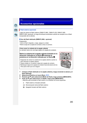 Page 265265
Otro
Accesorios opcionales
Luego de colocar el flash externo (DMW-FL360L, DMW-FL220, DMW-FL360, 
DMW-FL500: opcional), el rango de eficacia aumentará cuando se compare con el flash 
incorporado de la cámara.
∫ Uso del flash dedicado (DMW-FL360L: opcional)
Preparación:
•
Cierre el flash integrado y, luego, apague la unidad.•Retire la tapa de la zapata de contacto unida a la cámara.
1Coloque el flash dedicado en la zapata caliente y luego encienda la cámara y el 
flash dedicado.
2Seleccione [Flash] en...