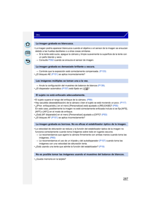 Page 287287
Otro
•La imagen podría aparecer blancuzca cuando el objetivo o el sensor de la imagen se ensucian 
debido a las huellas dactilares o a otras cosas similares.> Si la lente está sucia, apague la cámara y limpie suavemente la superficie de la lente con 
un paño blando y seco.
> Consulte  P302 cuando se ensucia el sensor de imagen.
> Controle que la exposición esté correctamente compensada.  (P133)
•¿El bloqueo AE (P151) se aplica incorrectamente?
> Anule la configuración del muestreo de balance de...
