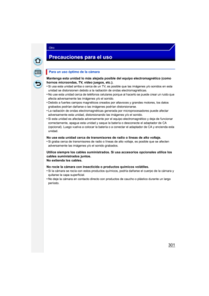 Page 301301
Otro
Precauciones para el uso
Mantenga esta unidad lo más alejada posible del equipo electromagnético (como 
hornos microondas, TV, video juegos, etc.).
•
Si usa esta unidad arriba o cerca de un TV, es posible que las imágenes y/o sonidos en esta 
unidad se distorsionen debido a la radiación de ondas electromagnéticas.
•No use esta unidad cerca de teléfonos celulares porque al hacerlo se puede crear un ruido que 
afecta adversamente las imágenes y/o el sonido.
•Debido a fuertes campos magnéticos...