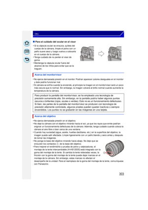 Page 303303
Otro
∫Para el cuidado del ocular en el visor
•
No ejerce demasiada presión en el monitor. Podrían aparecer colores desiguales en el monitor 
y éste podría funcionar mal.
•Si cámara se enfría cuando la enciende, al principio la imagen en el monitor/visor será un poco 
más oscura que lo normal. Sin embargo, la imagen volverá al brillo normal cuando aumente la 
temperatura de la cámara.
•No ejerza demasiada presión en el objetivo.•No deje la cámara con el objetivo mirando hacia el sol, ya que los rayos...