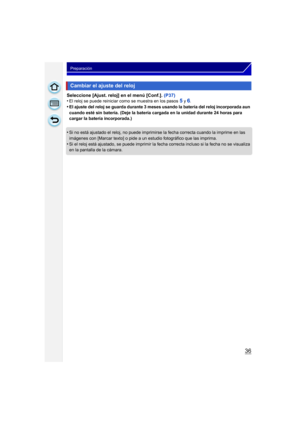 Page 3636
Preparación
Seleccione [Ajust. reloj] en el menú [Conf.]. (P37)
•El reloj se puede reiniciar como se muestra en los pasos 5 y 6.•El ajuste del reloj se guarda durante 3 meses usando la batería del reloj incorporada aun 
cuando esté sin batería. (Deje la batería cargada en la unidad durante 24 horas para 
cargar la batería incorporada.)
•Si no está ajustado el reloj, no puede imprimirse la fecha correcta cuando la imprime en las 
imágenes con [Marcar texto] o pide a un estudio fotográfico que las...