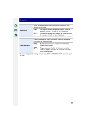 Page 6363
Preparación
•Al usar un adaptador de montaje de lente Leica (DMW-MA2M, DMW-MA3R: opcional), ajuste 
en [ON].
[Guía menú]
Ajuste la pantalla visualizada cuando el disco del modo está 
ajustado en   y  .
[ON]:Visualiza la pantalla de selección para el modo de 
guía a la escena o el modo de control creativo.
[OFF]: Visualiza la pantalla de grabación del modo de guía a 
la escena o el modo de control creativo.
[Lente grab. w/o]
Fije si el obturador se puede o no soltar cuando la lente está 
colocada en el...