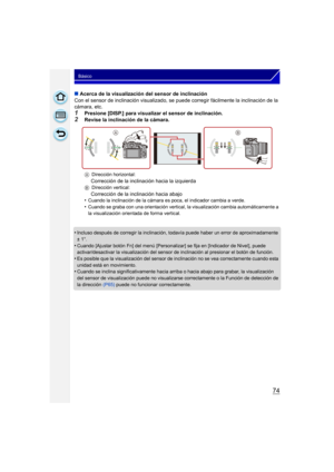 Page 7474
Básico
∫Acerca de la visualización del sensor de inclinación
Con el sensor de inclinación visualizado, se puede corregir fácilmente la inclinación de la 
cámara, etc.
1Presione [DISP.] para visualizar el sensor de inclinación.
2Revise la inclinación de la cámara.
A Dirección horizontal:
Corrección de la inclinación hacia la izquierdaBDirección vertical:
Corrección de la inclinación hacia abajo
•Cuando la inclinación de la cámara es poca, el indicador cambia a verde.
•Cuando se graba con una...