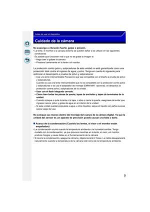 Page 99
Antes de usar el dispositivo
Cuidado de la cámara
No exponga a vibración fuerte, golpe o presión.
•La lente, el monitor o la carcasa externa se pueden dañar si se utilizan en las siguientes 
condiciones. 
Es posible que funcionen mal o que no se grabe la imagen si:
–Haga caer o golpee la cámara.
–Presione fuertemente en la lente o el monitor.
La protección contra polvo y salpicaduras de esta unidad no está garantizada como una 
protección total contra el ingreso de agua y polvo. Tenga en cuenta lo...