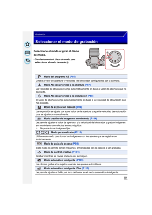 Page 8484
Grabación
Seleccionar el modo de grabación
Seleccione el modo al girar el disco 
de modo.
•Gire lentamente el disco de modo para 
seleccionar el modo deseado A.
Modo del programa AE (P85)
Graba a valor de apertura y velocidad del  obturador configurados por la cámara.
Modo AE con prioridad a la abertura (P87)
La velocidad de obturación se fija automáticamente en base al valor de abertura que ha 
ajustado.
Modo AE con prioridad a la obturación  (P88)
El valor de abertura se fija automáticamente en base...