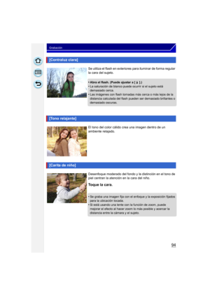 Page 9494
Grabación
[Contraluz clara]
Se utiliza el flash en exteriores para iluminar de forma regular 
la cara del sujeto.
•
Abra el flash. (Puede ajustar a [ ‰  ].)•La saturación de blanco puede ocurrir si el sujeto está 
demasiado cerca.
•Las imágenes con flash tomadas más cerca o más lejos de la 
distancia calculada del flash pueden ser demasiado brillantes o 
demasiado oscuras.
[Tono relajante]
El tono del color cálido crea una imagen dentro de un 
ambiente relajado.
[Carita de niño]
Desenfoque moderado...