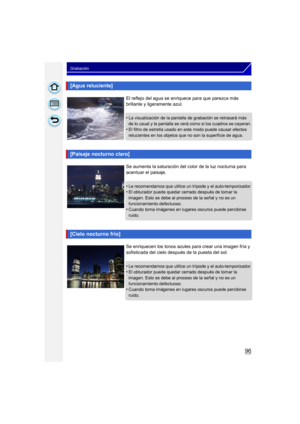 Page 9696
Grabación
[Agua reluciente]
El reflejo del agua se enriquece para que parezca más 
brillante y ligeramente azul.
•
La visualización de la pantalla de grabación se retrasará más 
de lo usual y la pantalla se verá como si los cuadros se cayeran.
•El filtro de estrella usado en este modo puede causar efectos 
relucientes en los objetos que no son la superficie de agua.
[Paisaje nocturno claro]
Se aumenta la saturación del color de la luz nocturna para 
acentuar el paisaje.
•
Le recomendamos que utilice...