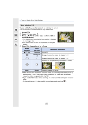 Page 103103
4. Focus and Shutter (Drive Mode) Settings
You can set the focus position precisely by enlarging the screen.
•The focus position cannot be set at the edge of the screen.
1Press  [].2Select [ ] and press  4.
3Press  3/4 /2 /1  to set the focus position and then 
press [MENU/SET].
•
The assist screen for setting the focus position is displayed 
in an enlarged size.
•The assist screen can also be displayed by touching the 
subject.
4Move [+] to the position to be in focus.
•
When the picture is...