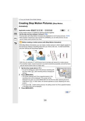 Page 1244. Focus and Shutter (Drive Mode) Settings
124
Creating Stop Motion Pictures ([Stop Motion 
Animation])
A stop motion picture is created by splicing pictures together.
•Set the date and time settings in advance.  (P36)
•Pictures taken with [Stop Motion Animation] are displayed as a set of group pictures.  (P225)•When [System Frequency] is set to [24.00 Hz (CINEMA)], you can take pictures, but you 
cannot create motion pictures from them.
1Set the drive mode dial to [ ] .
•To use the settings you used in...